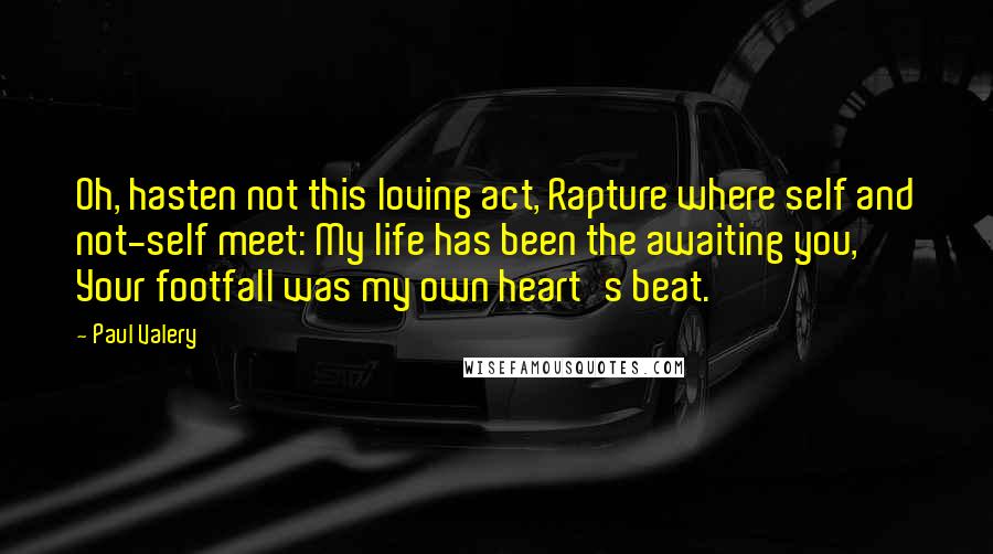 Paul Valery Quotes: Oh, hasten not this loving act, Rapture where self and not-self meet: My life has been the awaiting you, Your footfall was my own heart's beat.