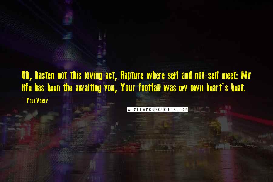 Paul Valery Quotes: Oh, hasten not this loving act, Rapture where self and not-self meet: My life has been the awaiting you, Your footfall was my own heart's beat.