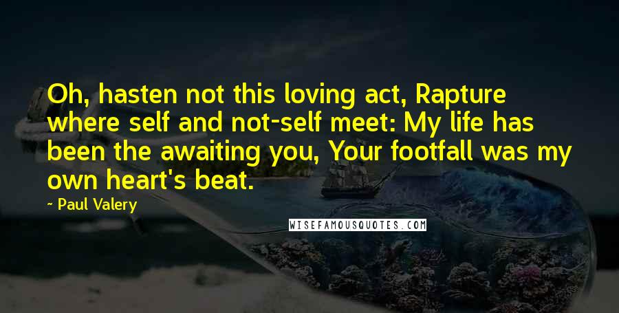 Paul Valery Quotes: Oh, hasten not this loving act, Rapture where self and not-self meet: My life has been the awaiting you, Your footfall was my own heart's beat.