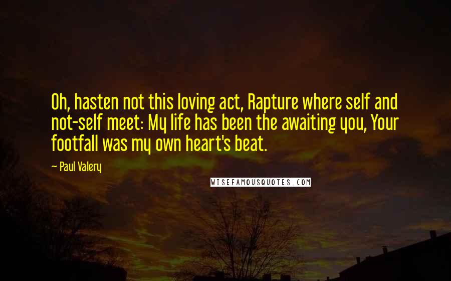 Paul Valery Quotes: Oh, hasten not this loving act, Rapture where self and not-self meet: My life has been the awaiting you, Your footfall was my own heart's beat.