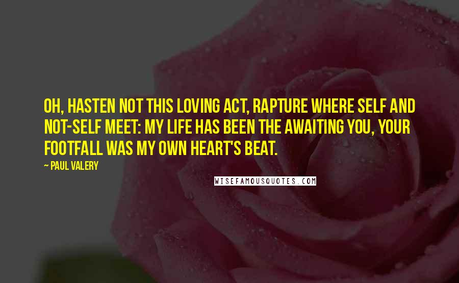 Paul Valery Quotes: Oh, hasten not this loving act, Rapture where self and not-self meet: My life has been the awaiting you, Your footfall was my own heart's beat.