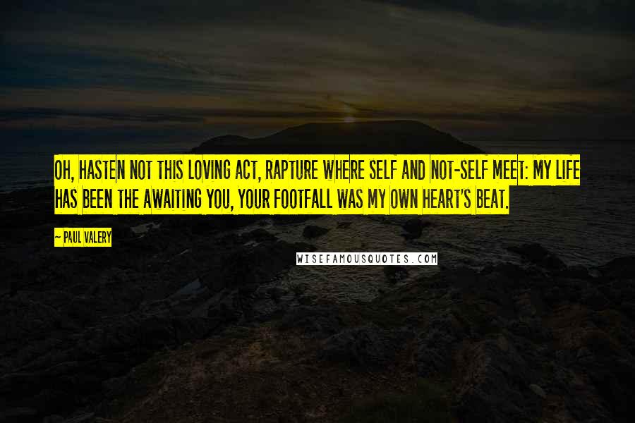 Paul Valery Quotes: Oh, hasten not this loving act, Rapture where self and not-self meet: My life has been the awaiting you, Your footfall was my own heart's beat.