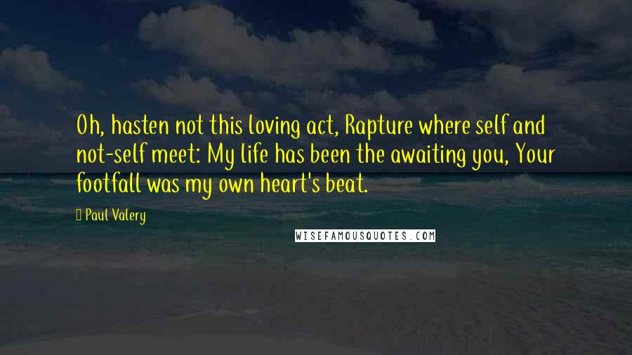 Paul Valery Quotes: Oh, hasten not this loving act, Rapture where self and not-self meet: My life has been the awaiting you, Your footfall was my own heart's beat.