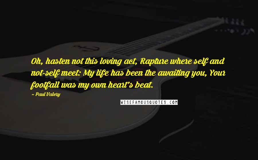 Paul Valery Quotes: Oh, hasten not this loving act, Rapture where self and not-self meet: My life has been the awaiting you, Your footfall was my own heart's beat.