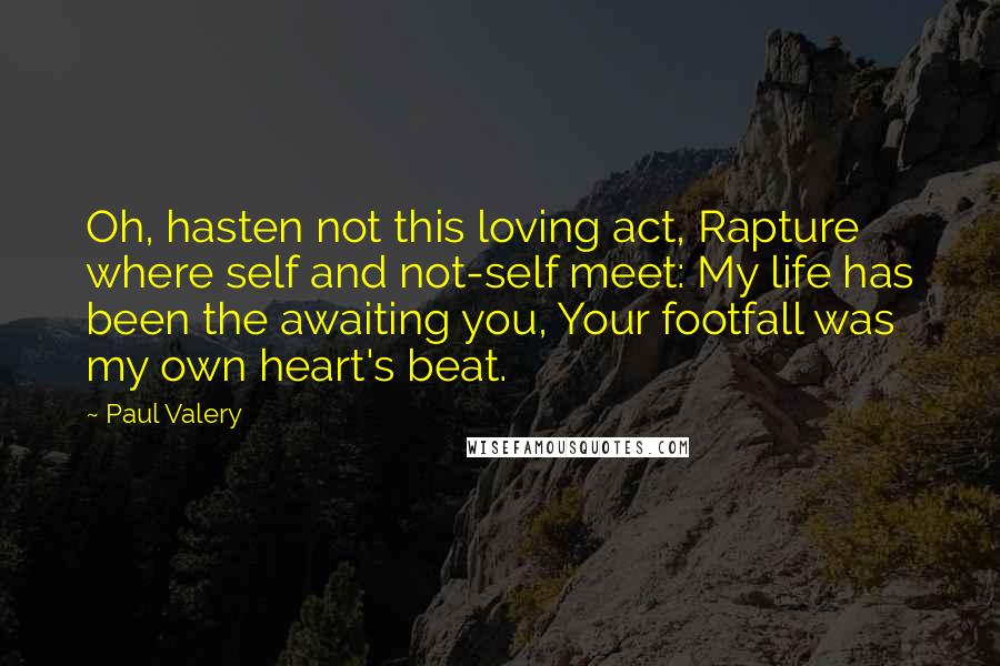 Paul Valery Quotes: Oh, hasten not this loving act, Rapture where self and not-self meet: My life has been the awaiting you, Your footfall was my own heart's beat.