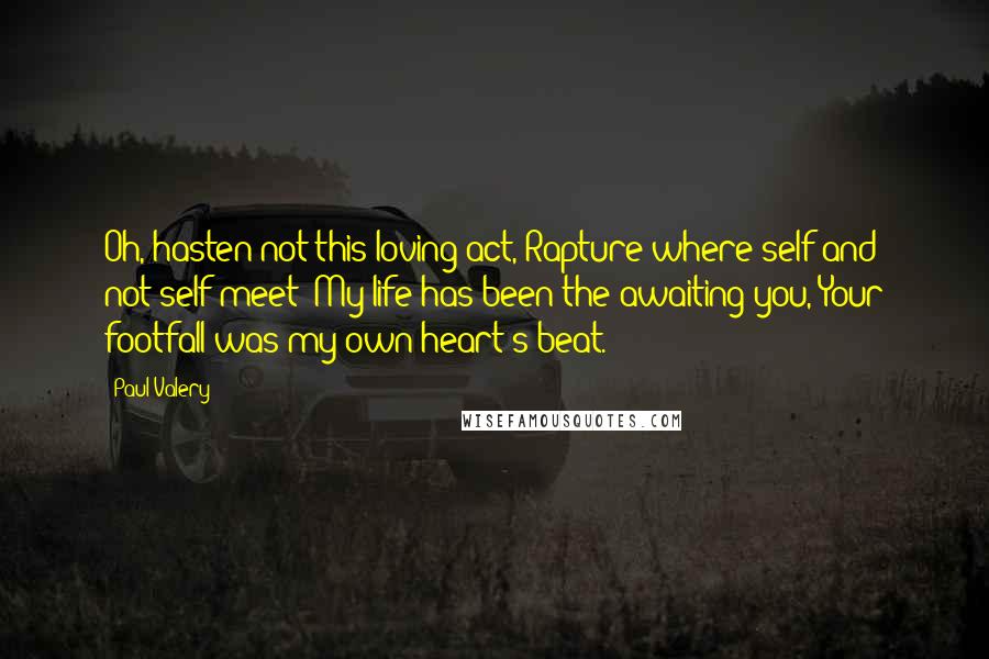 Paul Valery Quotes: Oh, hasten not this loving act, Rapture where self and not-self meet: My life has been the awaiting you, Your footfall was my own heart's beat.