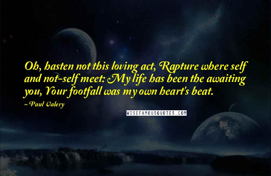 Paul Valery Quotes: Oh, hasten not this loving act, Rapture where self and not-self meet: My life has been the awaiting you, Your footfall was my own heart's beat.