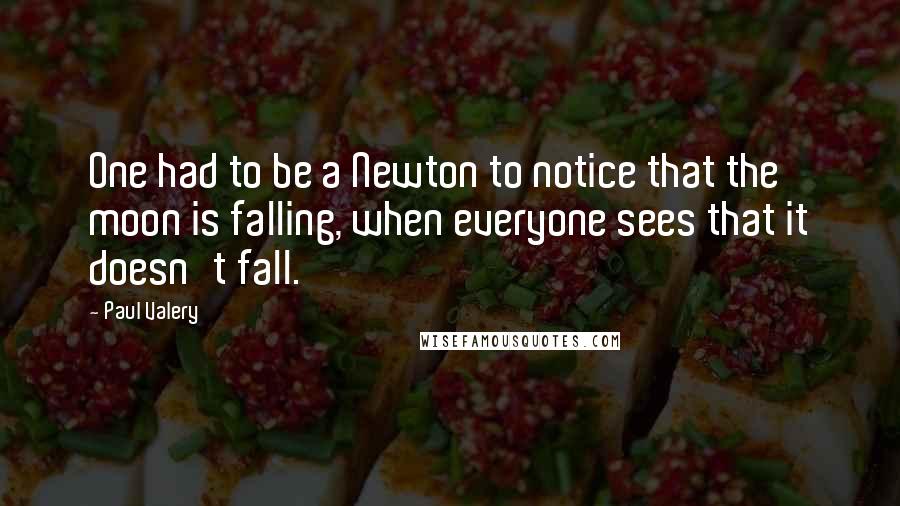 Paul Valery Quotes: One had to be a Newton to notice that the moon is falling, when everyone sees that it doesn't fall.