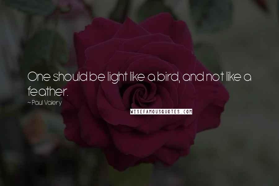 Paul Valery Quotes: One should be light like a bird, and not like a feather.