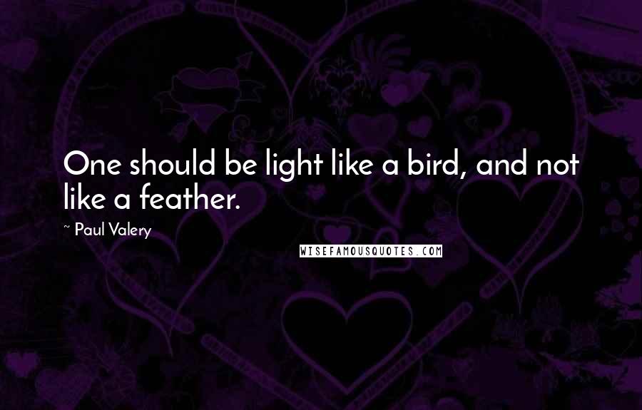 Paul Valery Quotes: One should be light like a bird, and not like a feather.