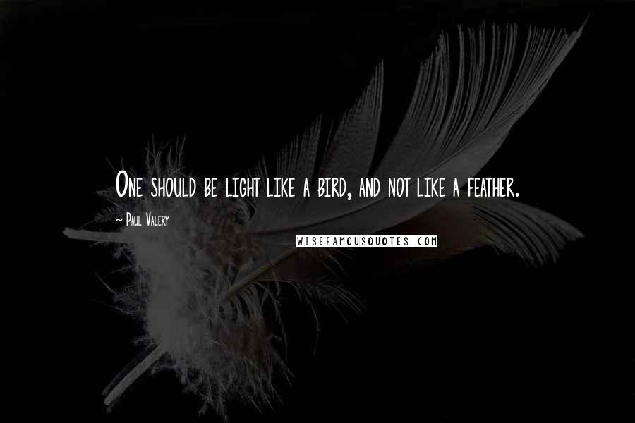 Paul Valery Quotes: One should be light like a bird, and not like a feather.