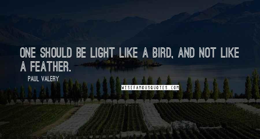 Paul Valery Quotes: One should be light like a bird, and not like a feather.