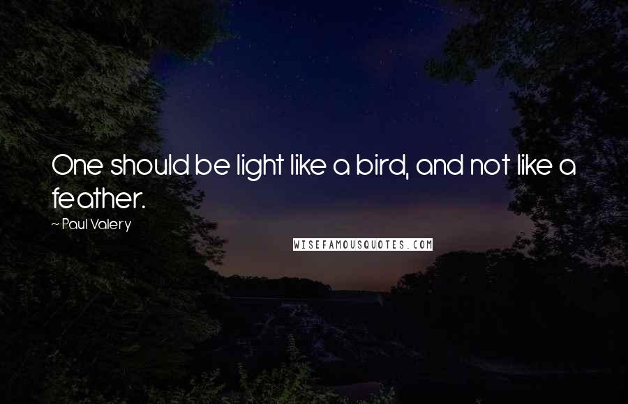 Paul Valery Quotes: One should be light like a bird, and not like a feather.