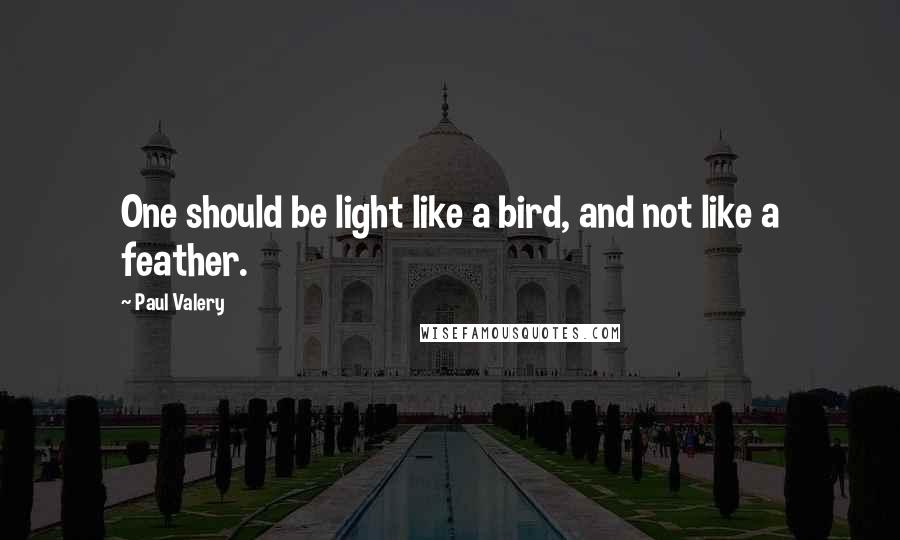 Paul Valery Quotes: One should be light like a bird, and not like a feather.