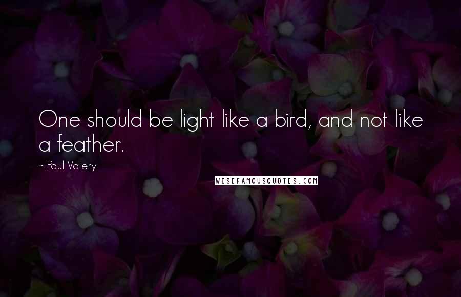 Paul Valery Quotes: One should be light like a bird, and not like a feather.