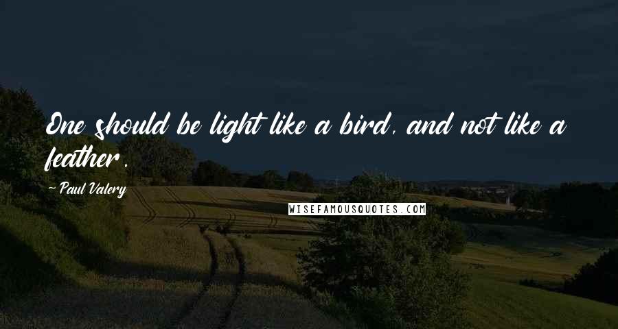 Paul Valery Quotes: One should be light like a bird, and not like a feather.