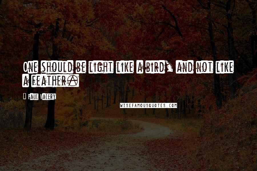 Paul Valery Quotes: One should be light like a bird, and not like a feather.