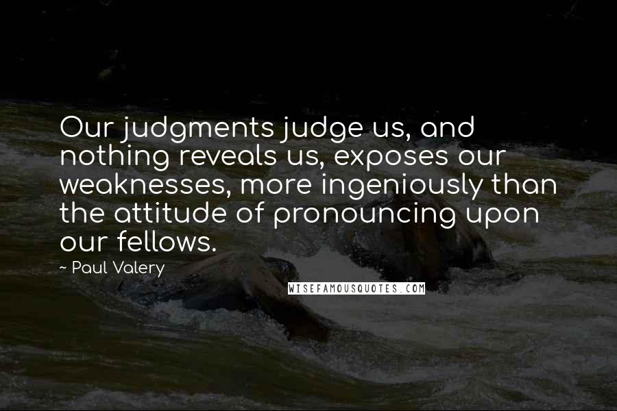 Paul Valery Quotes: Our judgments judge us, and nothing reveals us, exposes our weaknesses, more ingeniously than the attitude of pronouncing upon our fellows.