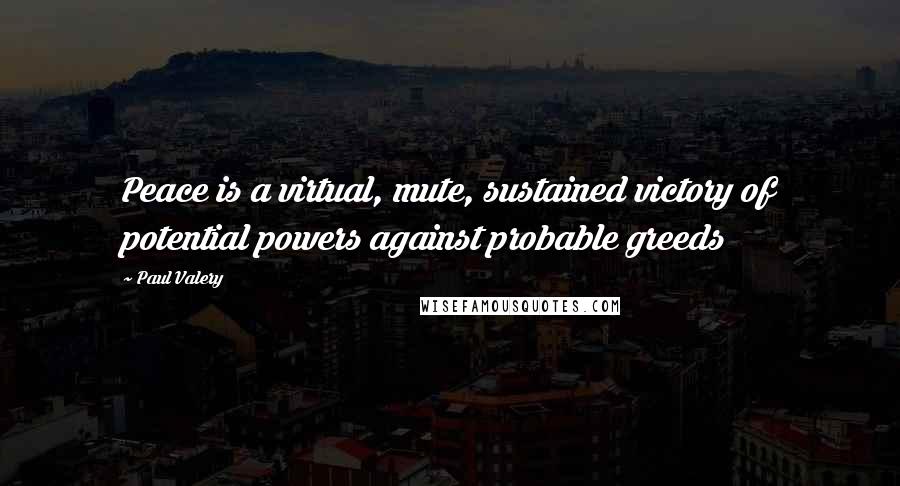 Paul Valery Quotes: Peace is a virtual, mute, sustained victory of potential powers against probable greeds