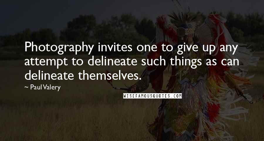 Paul Valery Quotes: Photography invites one to give up any attempt to delineate such things as can delineate themselves.