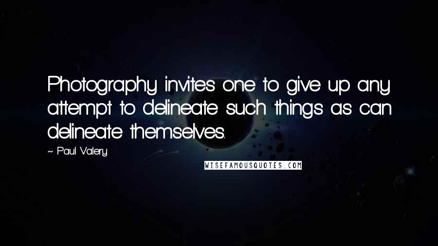 Paul Valery Quotes: Photography invites one to give up any attempt to delineate such things as can delineate themselves.