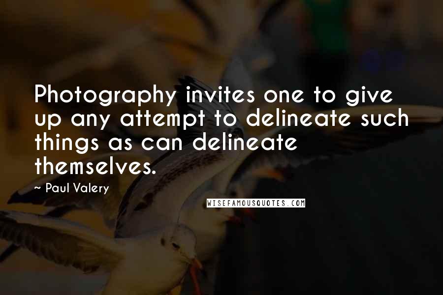 Paul Valery Quotes: Photography invites one to give up any attempt to delineate such things as can delineate themselves.