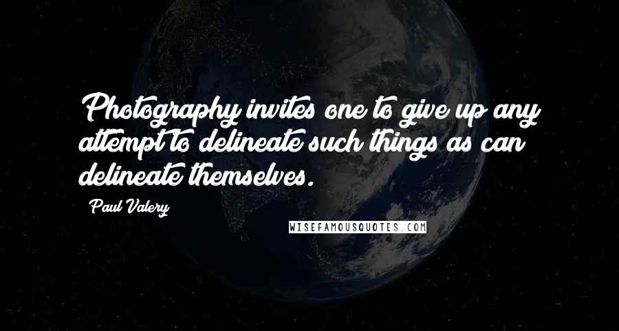 Paul Valery Quotes: Photography invites one to give up any attempt to delineate such things as can delineate themselves.