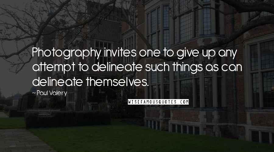 Paul Valery Quotes: Photography invites one to give up any attempt to delineate such things as can delineate themselves.