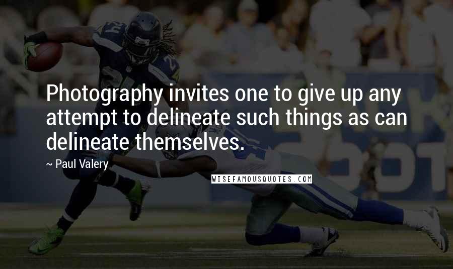 Paul Valery Quotes: Photography invites one to give up any attempt to delineate such things as can delineate themselves.