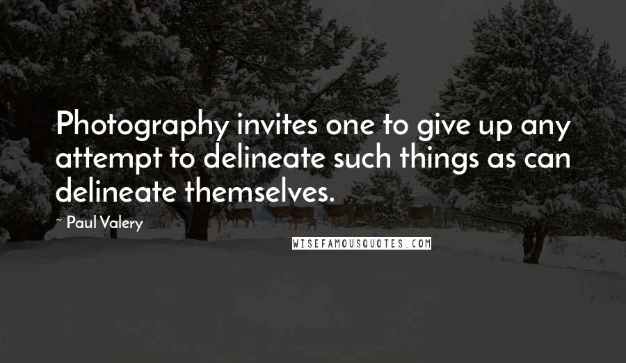 Paul Valery Quotes: Photography invites one to give up any attempt to delineate such things as can delineate themselves.