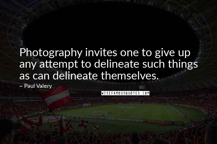 Paul Valery Quotes: Photography invites one to give up any attempt to delineate such things as can delineate themselves.