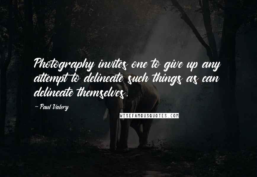 Paul Valery Quotes: Photography invites one to give up any attempt to delineate such things as can delineate themselves.