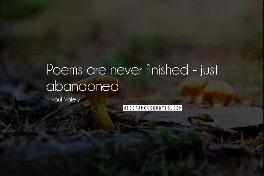 Paul Valery Quotes: Poems are never finished - just abandoned