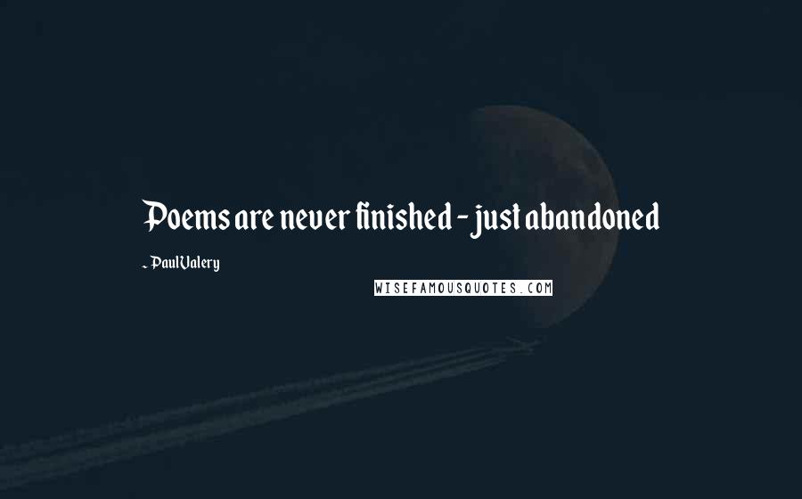 Paul Valery Quotes: Poems are never finished - just abandoned