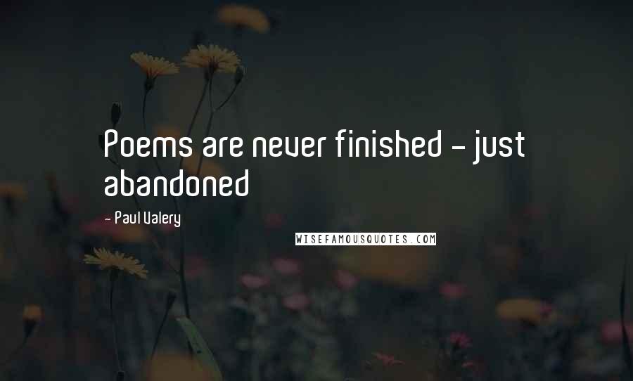 Paul Valery Quotes: Poems are never finished - just abandoned