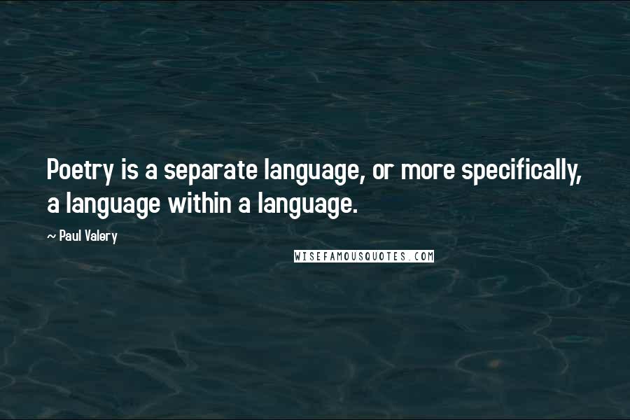 Paul Valery Quotes: Poetry is a separate language, or more specifically, a language within a language.