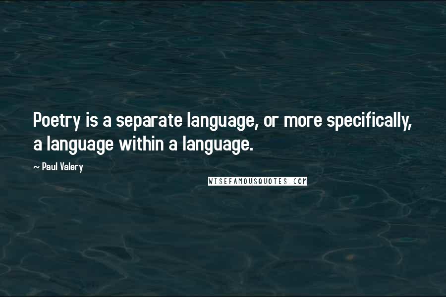 Paul Valery Quotes: Poetry is a separate language, or more specifically, a language within a language.