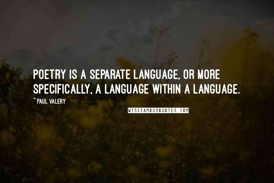 Paul Valery Quotes: Poetry is a separate language, or more specifically, a language within a language.