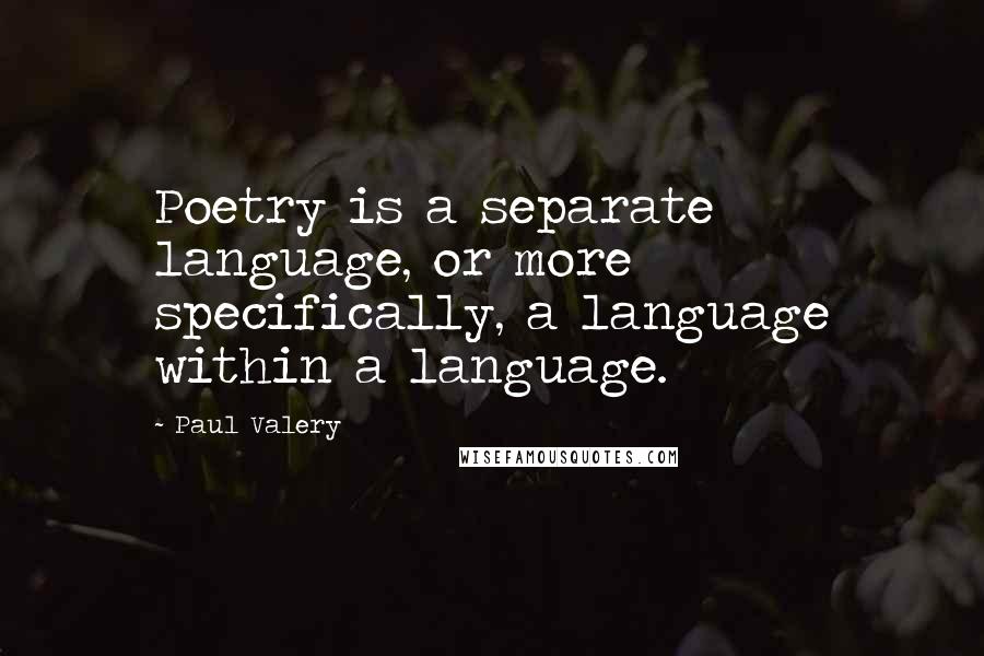 Paul Valery Quotes: Poetry is a separate language, or more specifically, a language within a language.