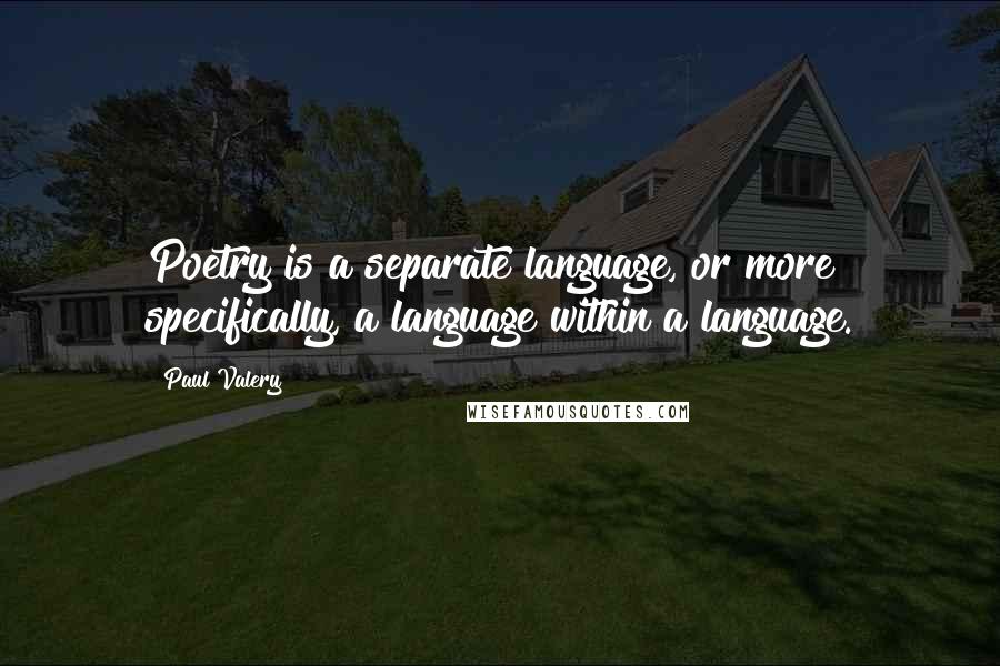 Paul Valery Quotes: Poetry is a separate language, or more specifically, a language within a language.