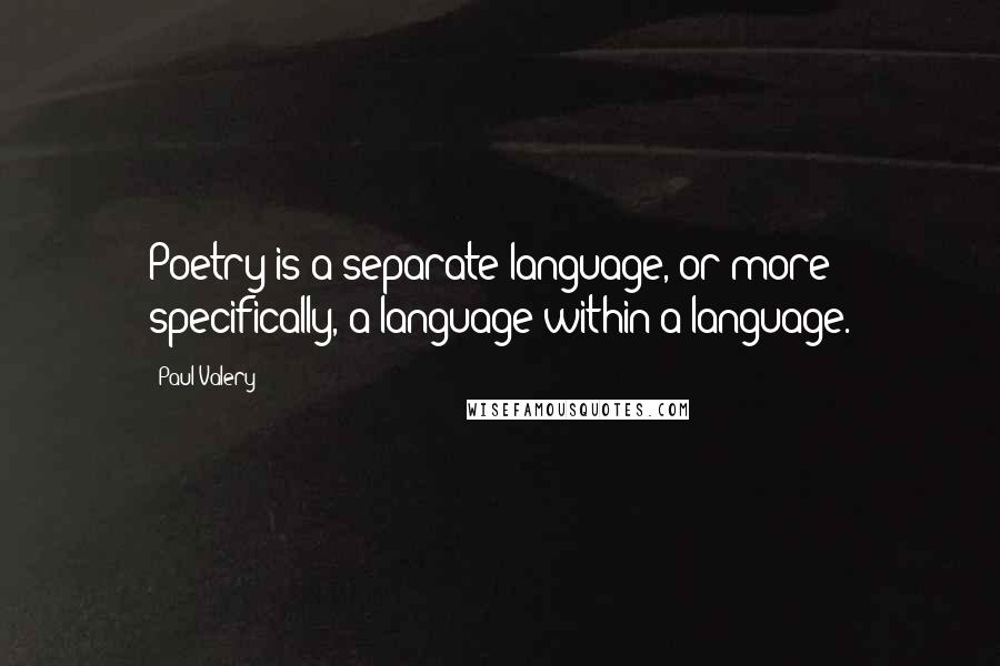 Paul Valery Quotes: Poetry is a separate language, or more specifically, a language within a language.