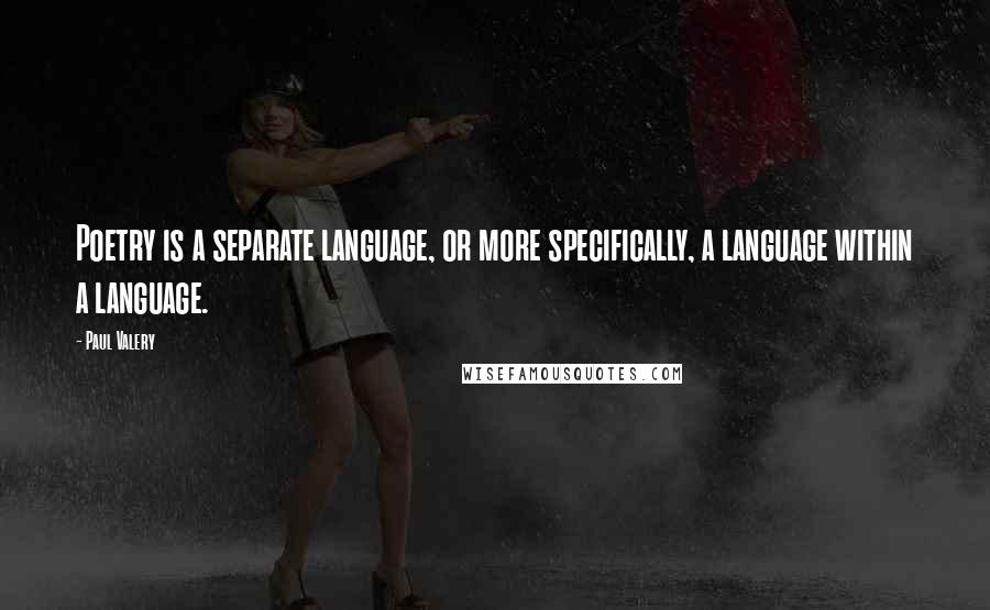 Paul Valery Quotes: Poetry is a separate language, or more specifically, a language within a language.