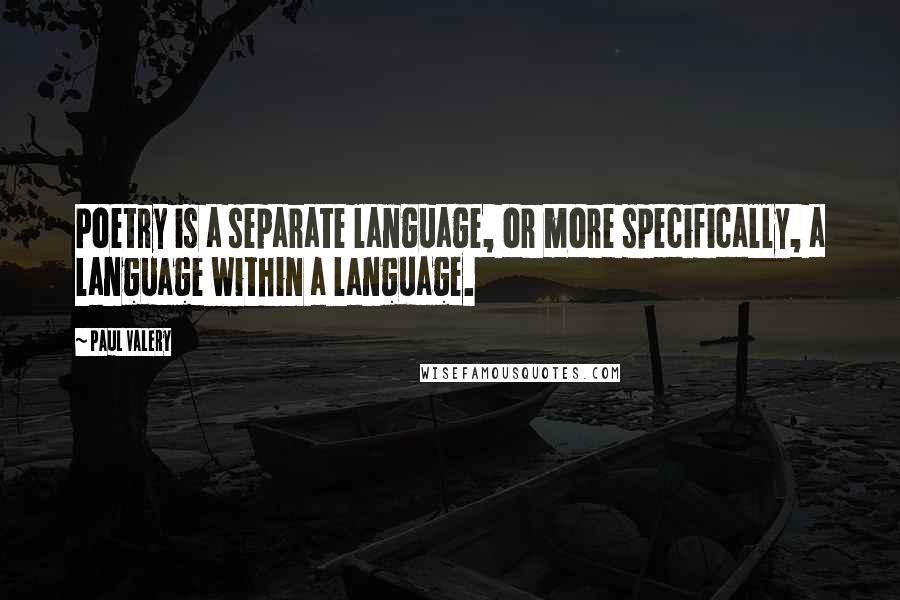 Paul Valery Quotes: Poetry is a separate language, or more specifically, a language within a language.