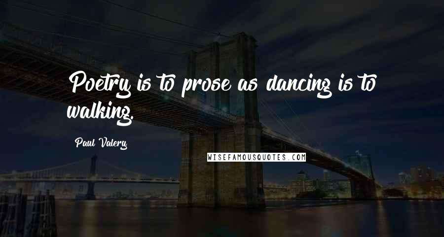 Paul Valery Quotes: Poetry is to prose as dancing is to walking.