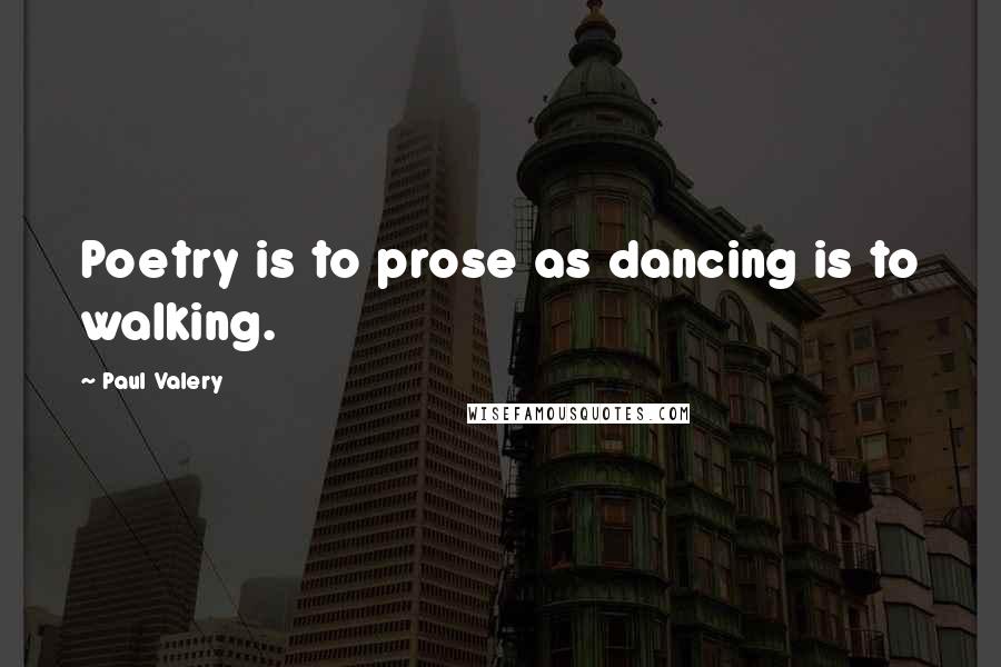 Paul Valery Quotes: Poetry is to prose as dancing is to walking.