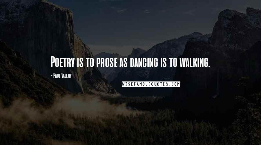 Paul Valery Quotes: Poetry is to prose as dancing is to walking.