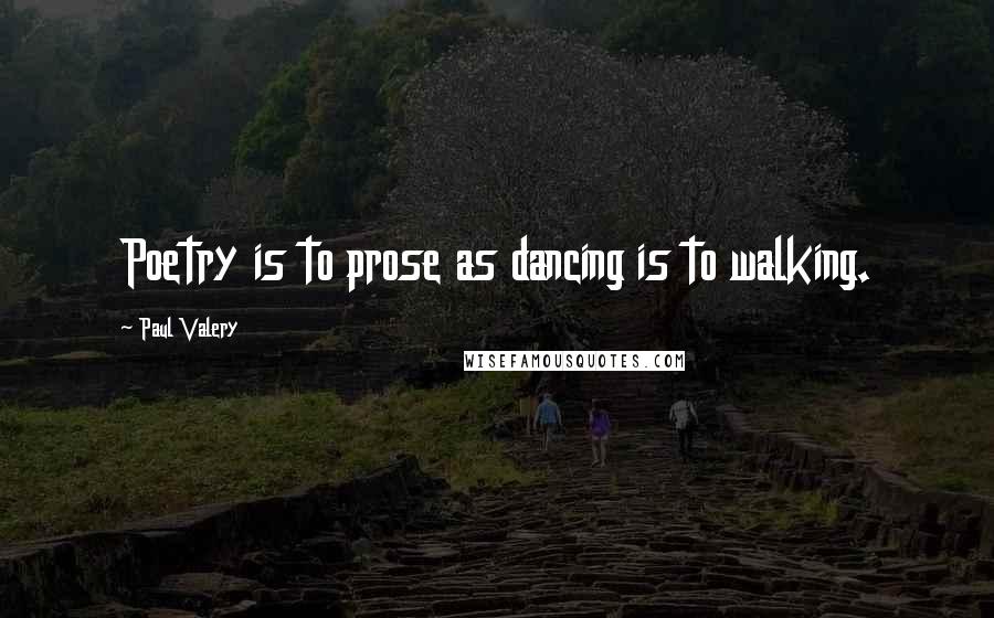 Paul Valery Quotes: Poetry is to prose as dancing is to walking.