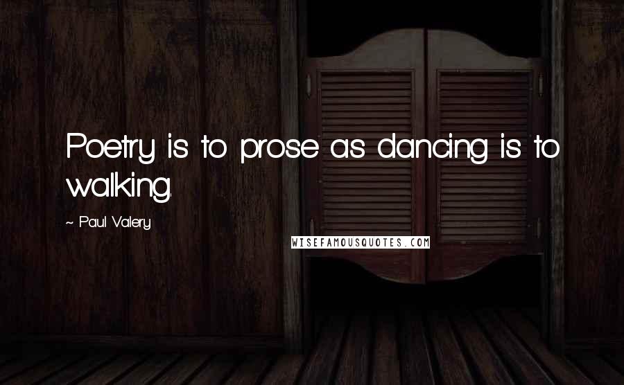 Paul Valery Quotes: Poetry is to prose as dancing is to walking.