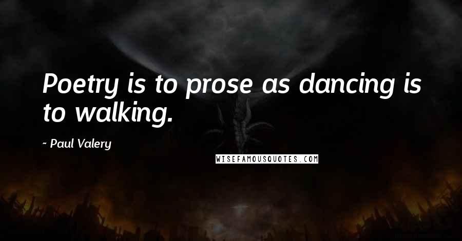 Paul Valery Quotes: Poetry is to prose as dancing is to walking.