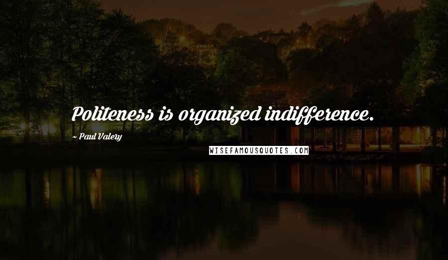 Paul Valery Quotes: Politeness is organized indifference.